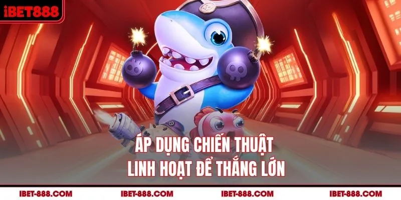 Áp dụng chiến thuật linh hoạt để thắng lớn