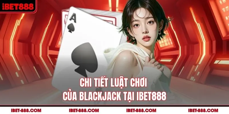 Chi tiết luật chơi của Blackjack tại IBET888