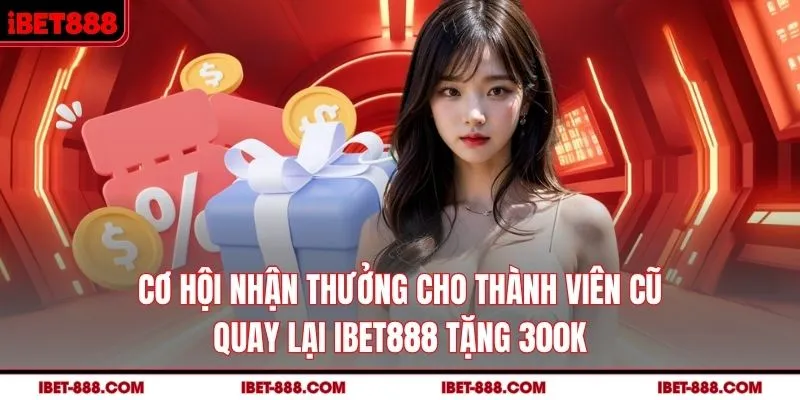 Cơ hội nhận thưởng cho thành viên cũ quay lại IBET888 tặng 300k