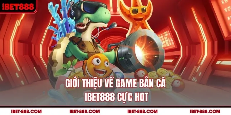 Giới thiệu về game bắn cá IBET888 cực hot