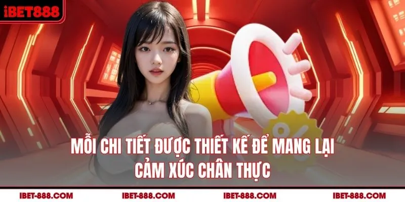 Mỗi chi tiết được thiết kế để mang lại cảm xúc chân thực