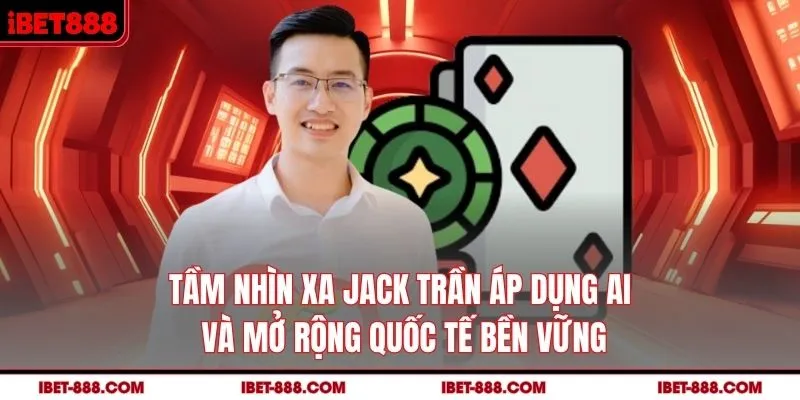 Tầm nhìn xa, Jack Trần áp dụng AI và mở rộng quốc tế bền vững