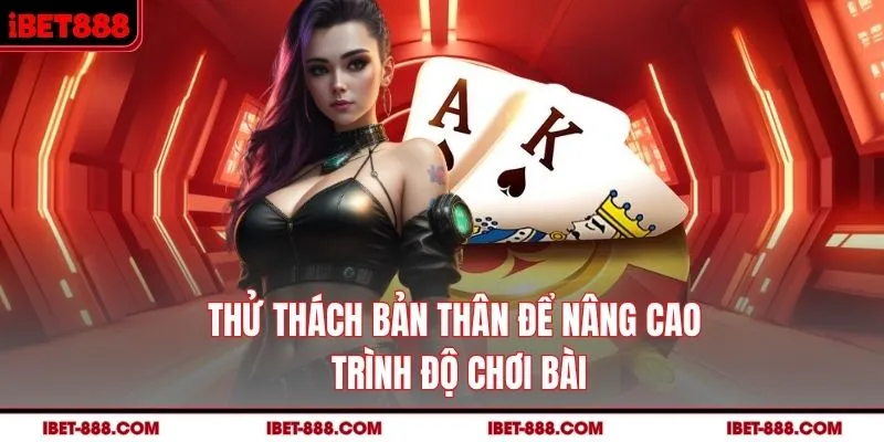 Thử thách bản thân để nâng cao trình độ chơi bài