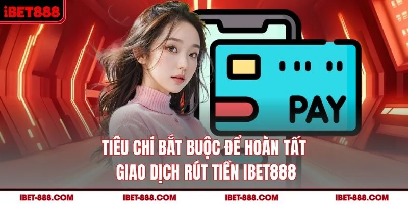 Tiêu chí bắt buộc để hoàn tất giao dịch rút tiền IBET888