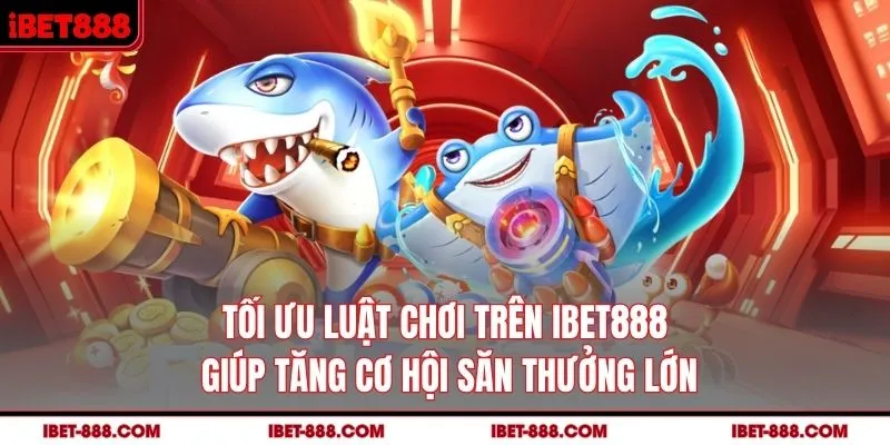 Tối ưu luật chơi trên IBET888 giúp tăng cơ hội săn thưởng lớn