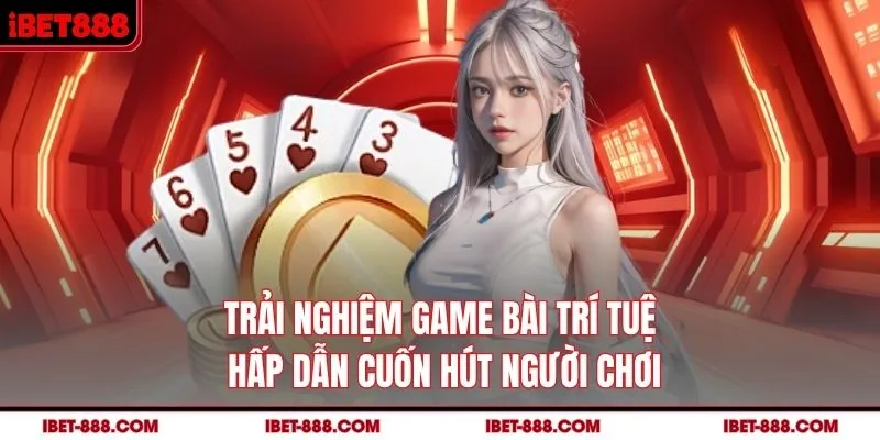 Trải nghiệm game bài trí tuệ hấp dẫn cuốn hút người chơi