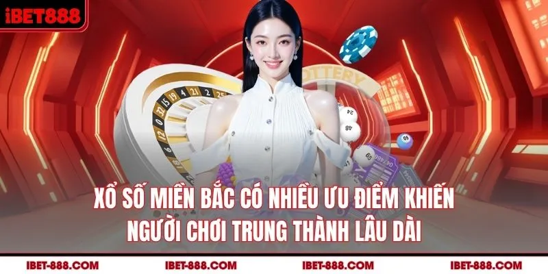 Xổ số miền Bắc có nhiều ưu điểm khiến người chơi trung thành lâu dài
